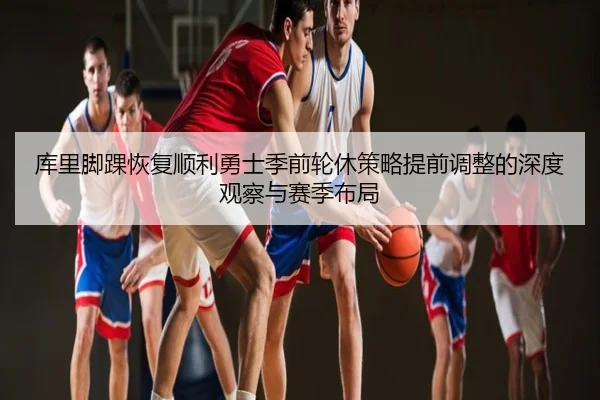 库里脚踝恢复顺利勇士季前轮休策略提前调整的深度观察与赛季布局