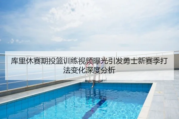 库里休赛期投篮训练视频曝光引发勇士新赛季打法变化深度分析