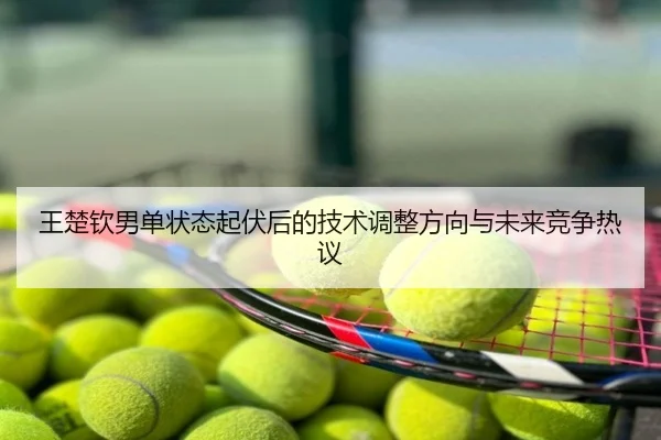 王楚钦男单状态起伏后的技术调整方向与未来竞争热议