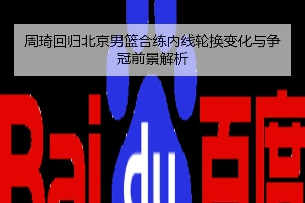 周琦回归北京男篮合练内线轮换变化与争冠前景解析