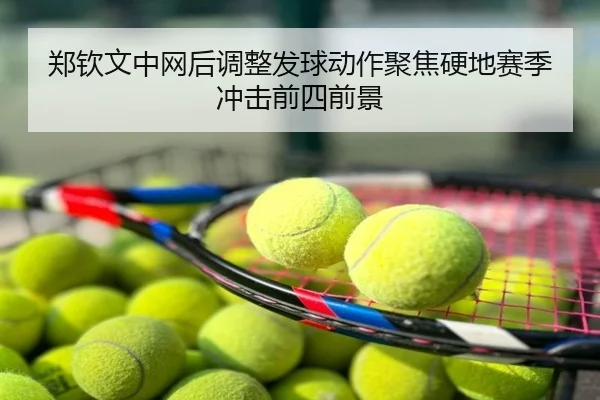 郑钦文中网后调整发球动作聚焦硬地赛季冲击前四前景